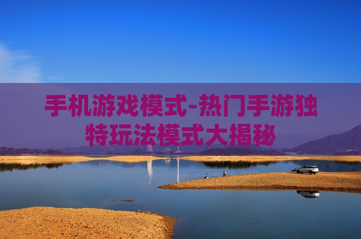 手机游戏模式-热门手游独特玩法模式大揭秘