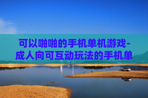 可以啪啪的手机单机游戏-成人向可互动玩法的手机单机游戏