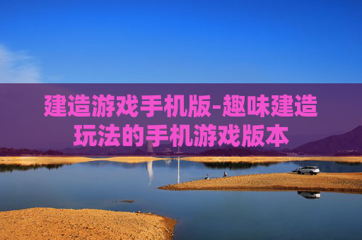 建造游戏手机版-趣味建造玩法的手机游戏版本