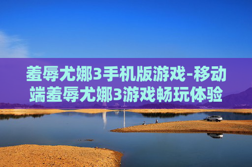 羞辱尤娜3手机版游戏-移动端羞辱尤娜3游戏畅玩体验