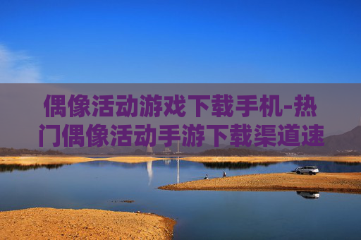 偶像活动游戏下载手机-热门偶像活动手游下载渠道速览