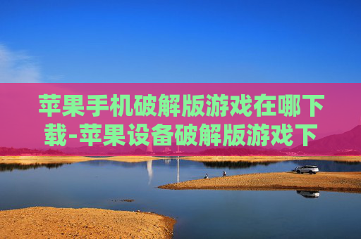 苹果手机破解版游戏在哪下载-苹果设备破解版游戏下载途径揭秘