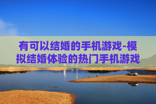 有可以结婚的手机游戏-模拟结婚体验的热门手机游戏推荐