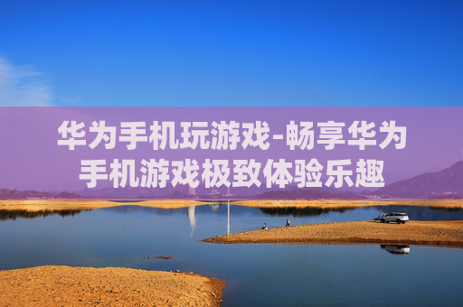 华为手机玩游戏-畅享华为手机游戏极致体验乐趣