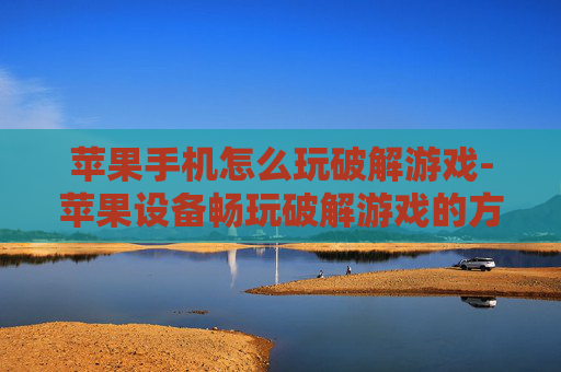 苹果手机怎么玩破解游戏-苹果设备畅玩破解游戏的方法