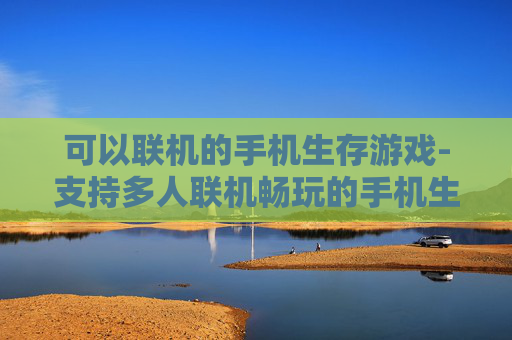 可以联机的手机生存游戏-支持多人联机畅玩的手机生存佳作