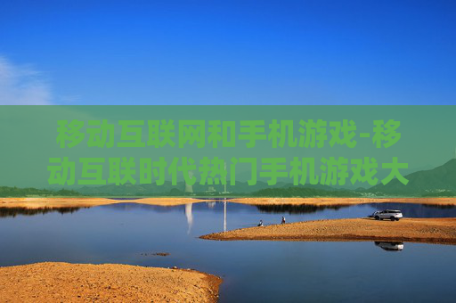移动互联网和手机游戏-移动互联时代热门手机游戏大盘点