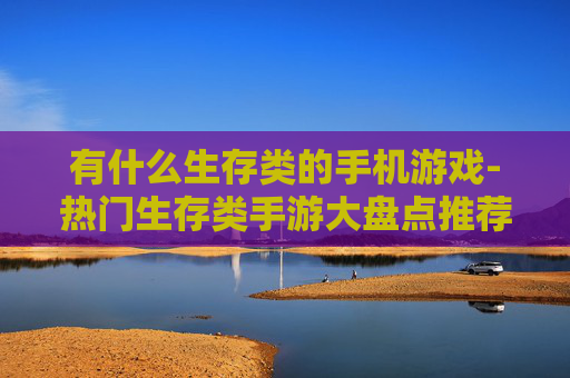 有什么生存类的手机游戏-热门生存类手游大盘点推荐