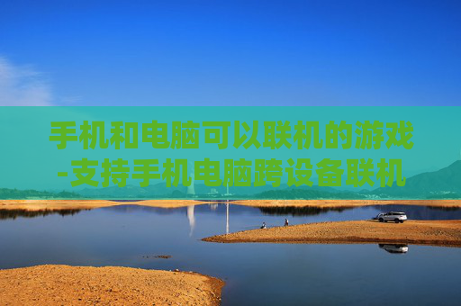 手机和电脑可以联机的游戏-支持手机电脑跨设备联机畅玩的游戏