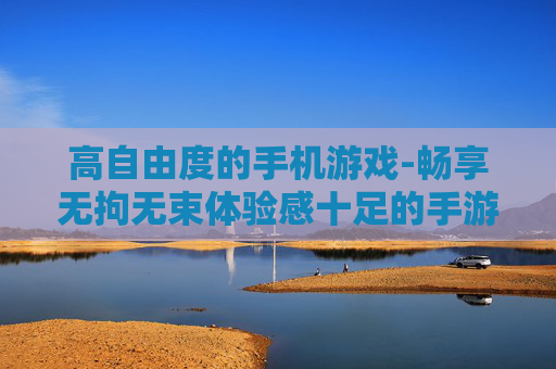 高自由度的手机游戏-畅享无拘无束体验感十足的手游乐趣