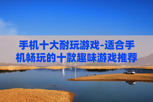 手机十大耐玩游戏-适合手机畅玩的十款趣味游戏推荐