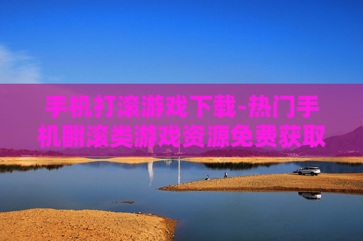 手机打滚游戏下载-热门手机翻滚类游戏资源免费获取