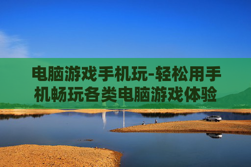 电脑游戏手机玩-轻松用手机畅玩各类电脑游戏体验