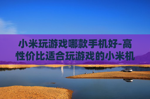 小米玩游戏哪款手机好-高性价比适合玩游戏的小米机型推荐