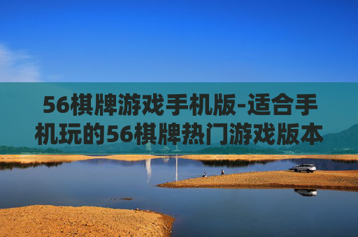 56棋牌游戏手机版-适合手机玩的56棋牌热门游戏版本 56棋牌游戏手机版-适合手机玩的56棋牌热门游戏版本