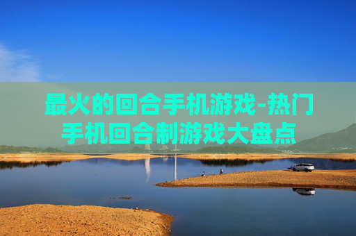 最火的回合手机游戏-热门手机回合制游戏大盘点 最火的回合手机游戏-热门手机回合制游戏大盘点