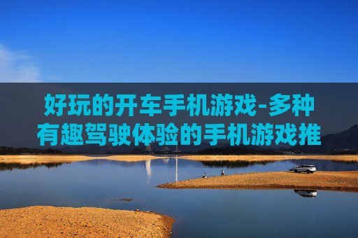 好玩的开车手机游戏-多种有趣驾驶体验的手机游戏推荐 好玩的开车手机游戏-多种有趣驾驶体验的手机游戏推荐