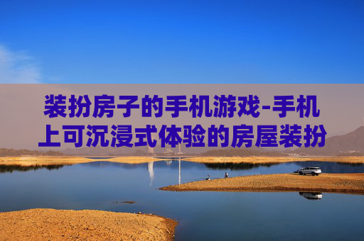 装扮房子的手机游戏-手机上可沉浸式体验的房屋装扮游戏