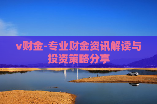 v财金-专业财金资讯解读与投资策略分享