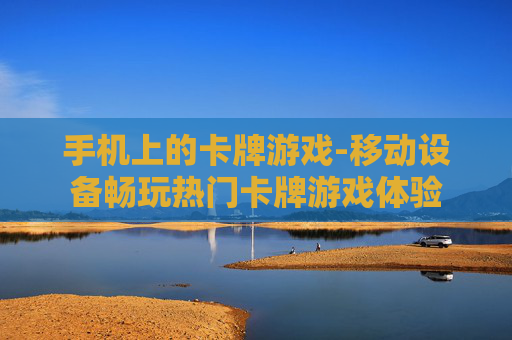 手机上的卡牌游戏-移动设备畅玩热门卡牌游戏体验