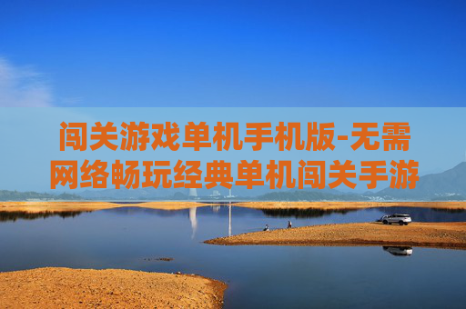 闯关游戏单机手机版-无需网络畅玩经典单机闯关手游