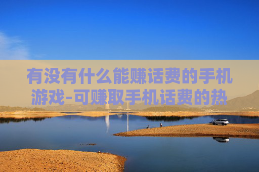 有没有什么能赚话费的手机游戏-可赚取手机话费的热门游戏大盘点 有没有什么能赚话费的手机游戏-可赚取手机话费的热门游戏大盘点