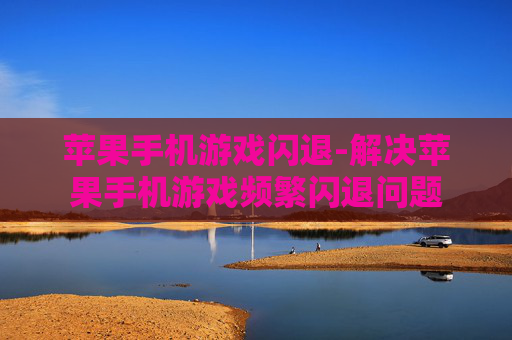 苹果手机游戏闪退-解决苹果手机游戏频繁闪退问题