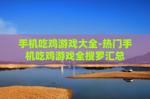 手机吃鸡游戏大全-热门手机吃鸡游戏全搜罗汇总