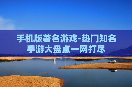 手机版著名游戏-热门知名手游大盘点一网打尽