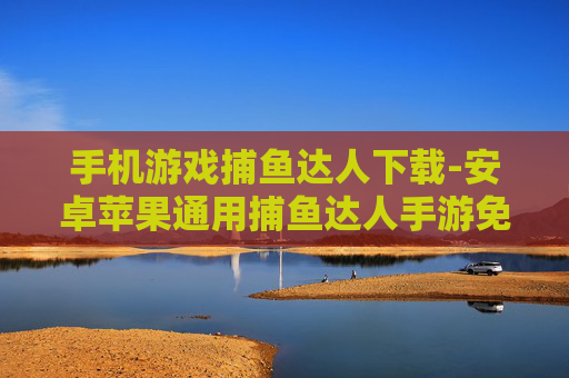 手机游戏捕鱼达人下载-安卓苹果通用捕鱼达人手游免费下载