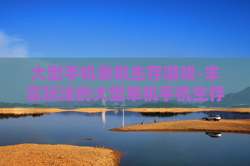 大型手机单机生存游戏-丰富玩法的大型单机手机生存佳作 大型手机单机生存游戏-丰富玩法的大型单机手机生存佳作