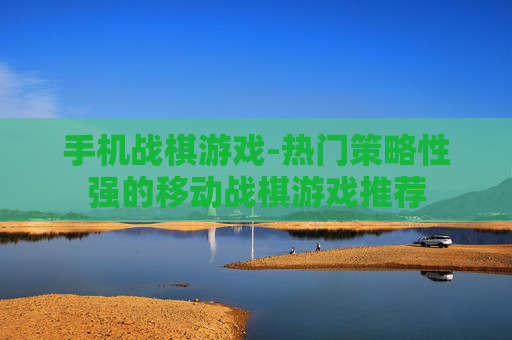 手机战棋游戏-热门策略性强的移动战棋游戏推荐 手机战棋游戏-热门策略性强的移动战棋游戏推荐