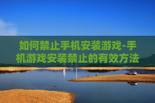 如何禁止手机安装游戏-手机游戏安装禁止的有效方法技巧 如何禁止手机安装游戏-手机游戏安装禁止的有效方法技巧