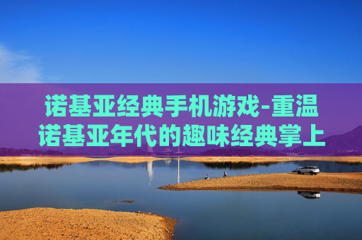 诺基亚经典手机游戏-重温诺基亚年代的趣味经典掌上游戏 诺基亚经典手机游戏-重温诺基亚年代的趣味经典掌上游戏
