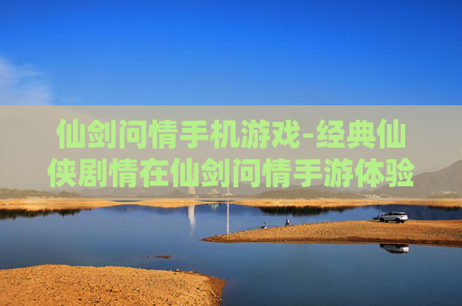 仙剑问情手机游戏-经典仙侠剧情在仙剑问情手游体验 仙剑问情手机游戏-经典仙侠剧情在仙剑问情手游体验