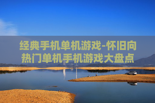 经典手机单机游戏-怀旧向热门单机手机游戏大盘点