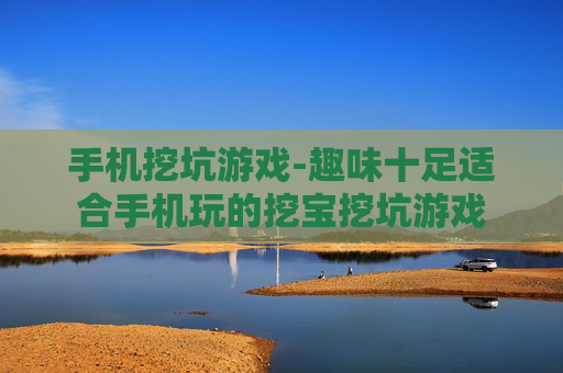 手机挖坑游戏-趣味十足适合手机玩的挖宝挖坑游戏