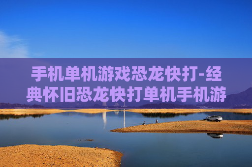 手机单机游戏恐龙快打-经典怀旧恐龙快打单机手机游戏体验 手机单机游戏恐龙快打-经典怀旧恐龙快打单机手机游戏体验