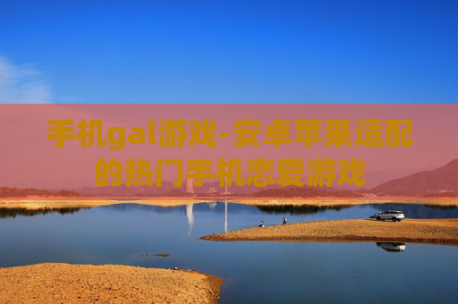 手机gal游戏-安卓苹果适配的热门手机恋爱游戏