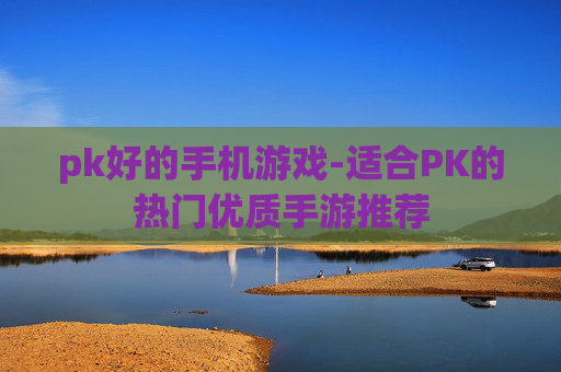 pk好的手机游戏-适合PK的热门优质手游推荐