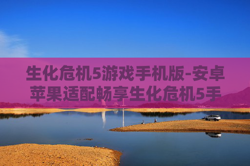 生化危机5游戏手机版-安卓苹果适配畅享生化危机5手游体验