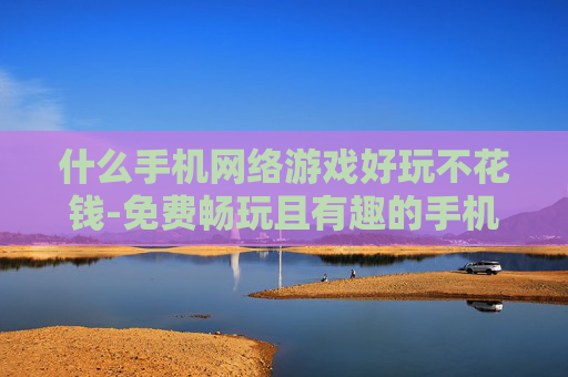 什么手机网络游戏好玩不花钱-免费畅玩且有趣的手机网络游戏推荐