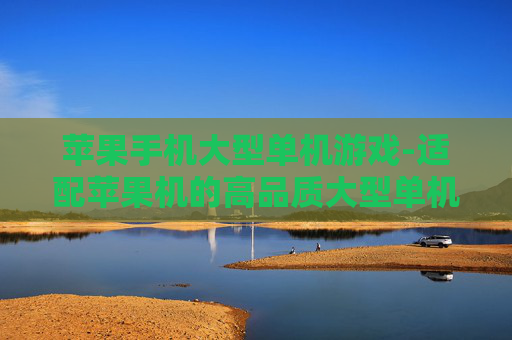 苹果手机大型单机游戏-适配苹果机的高品质大型单机游戏推荐
