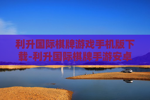 利升国际棋牌游戏手机版下载-利升国际棋牌手游安卓苹果全版本下载渠道