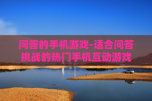 问答的手机游戏-适合问答挑战的热门手机互动游戏