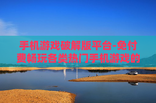 手机游戏破解版平台-免付费畅玩各类热门手机游戏的平台