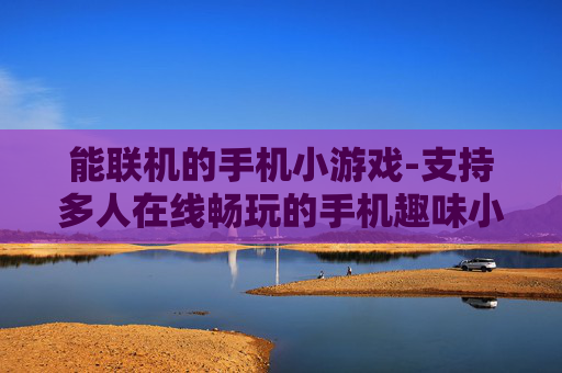 能联机的手机小游戏-支持多人在线畅玩的手机趣味小游戏