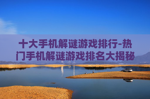 十大手机解谜游戏排行-热门手机解谜游戏排名大揭秘