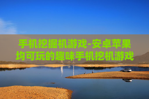 手机挖掘机游戏-安卓苹果均可玩的趣味手机挖机游戏 手机挖掘机游戏-安卓苹果均可玩的趣味手机挖机游戏