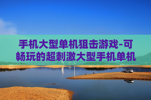 手机大型单机狙击游戏-可畅玩的超刺激大型手机单机狙击佳作